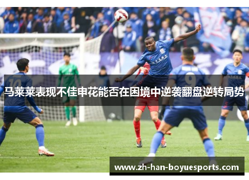马莱莱表现不佳申花能否在困境中逆袭翻盘逆转局势